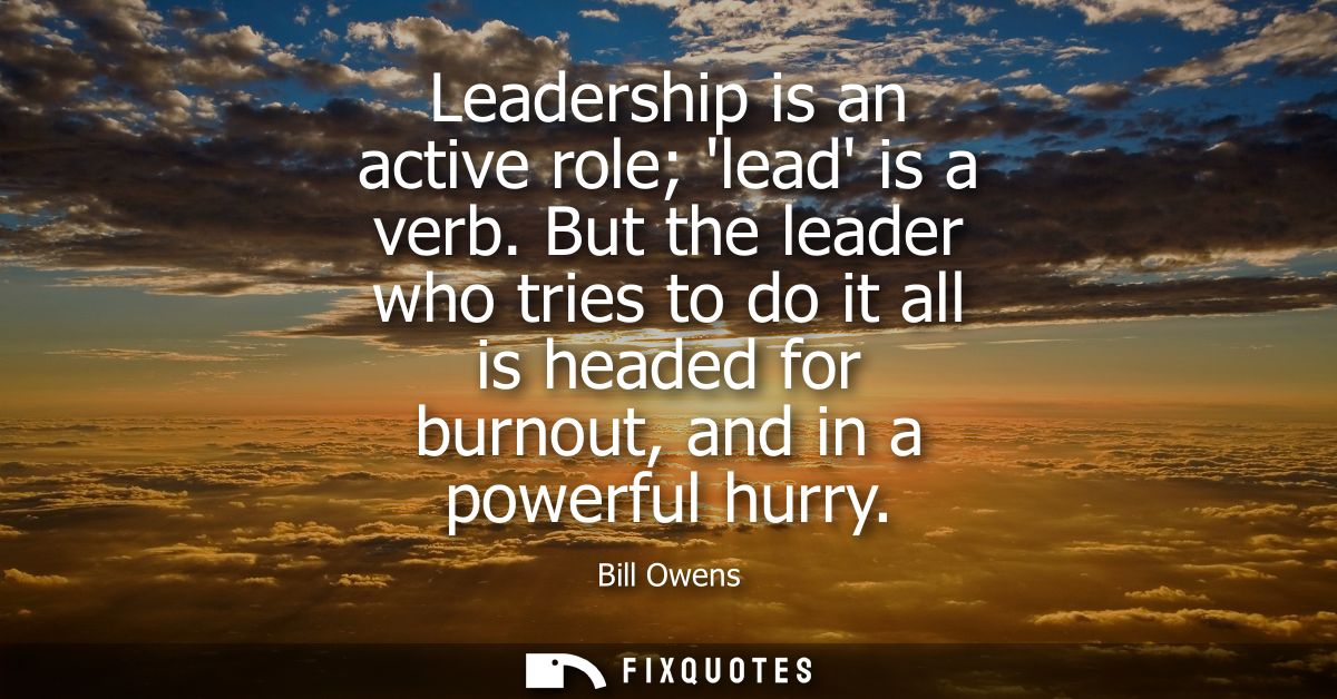 Leadership is an active role lead is a verb. But the leader who tries to do it all is headed for burnout, and in a power