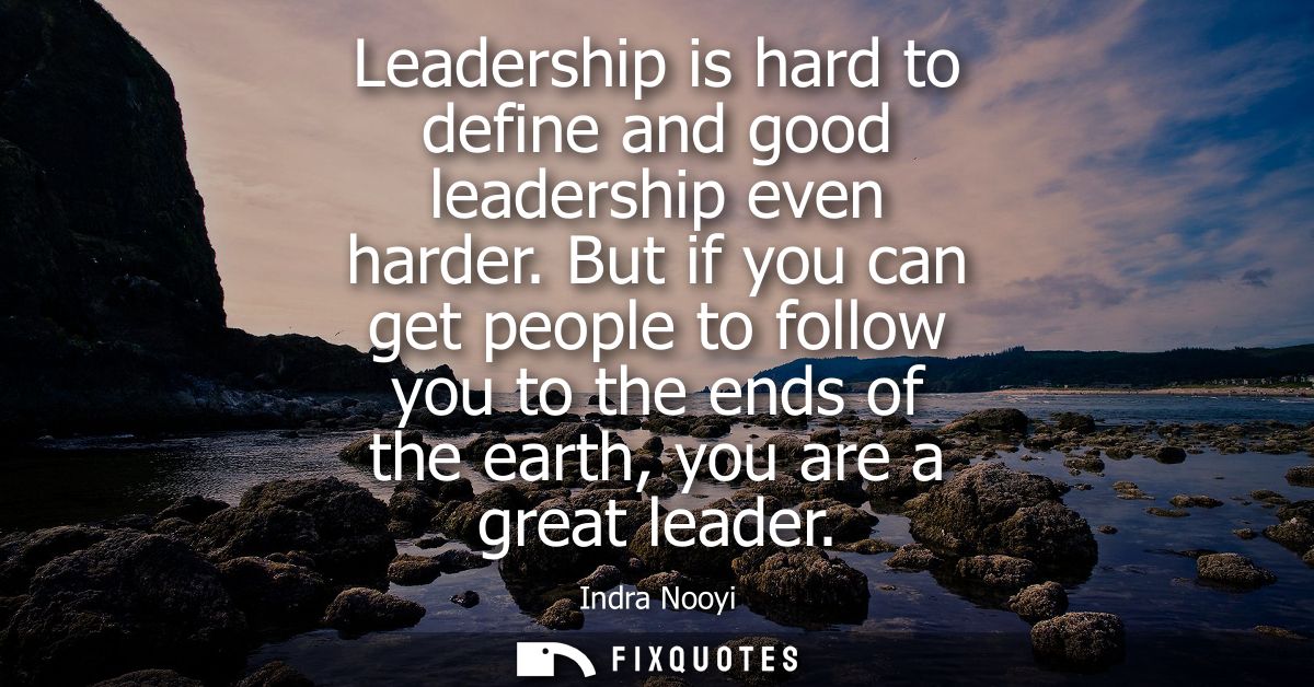Leadership is hard to define and good leadership even harder. But if you can get people to follow you to the ends of the