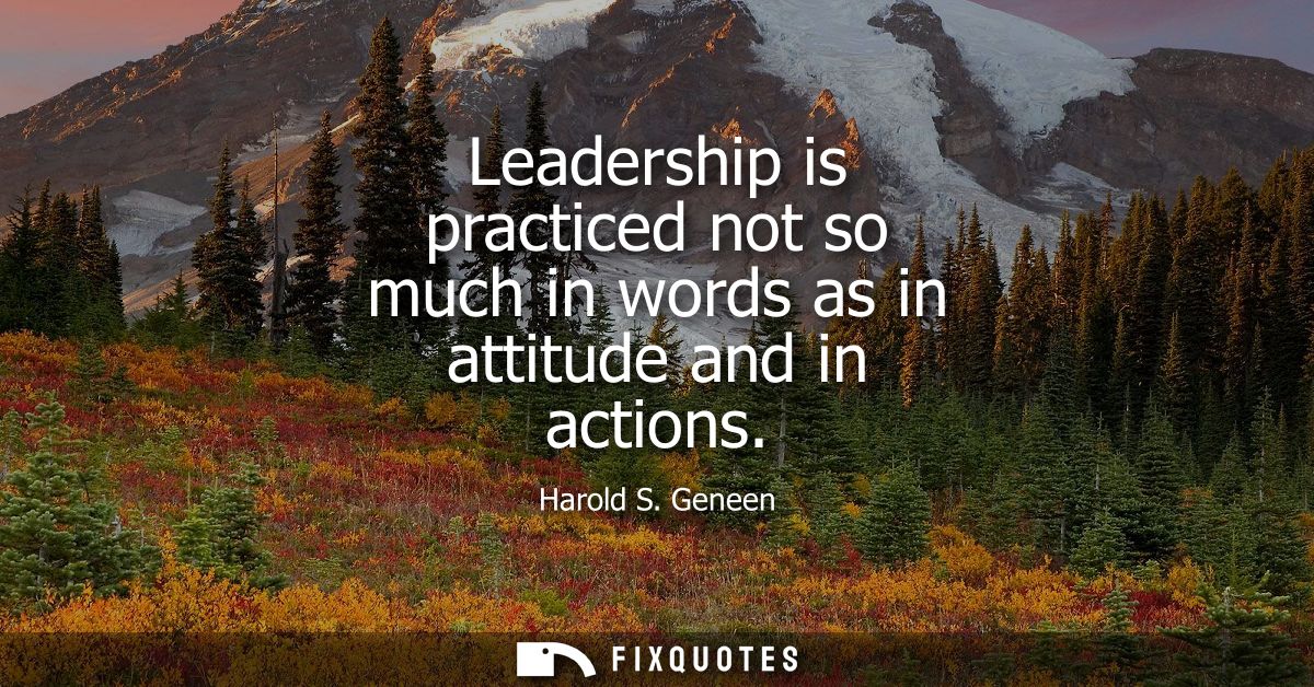 Leadership is practiced not so much in words as in attitude and in actions