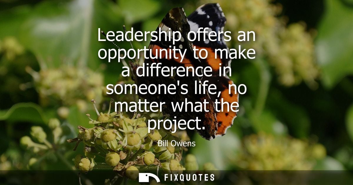 Leadership offers an opportunity to make a difference in someones life, no matter what the project