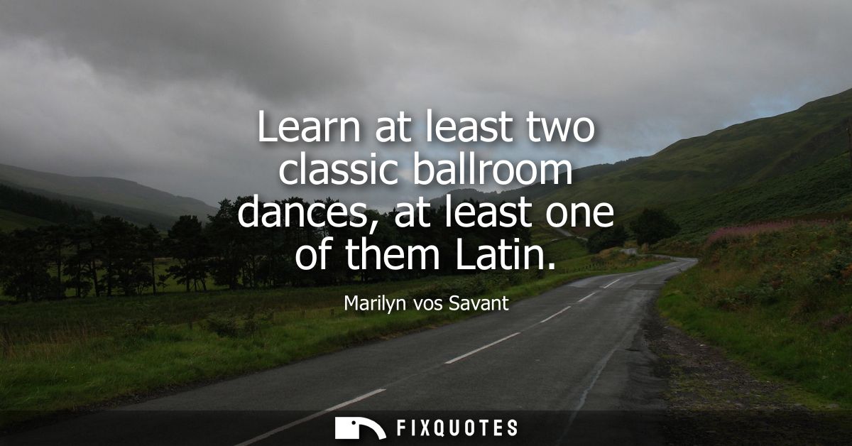 Learn at least two classic ballroom dances, at least one of them Latin