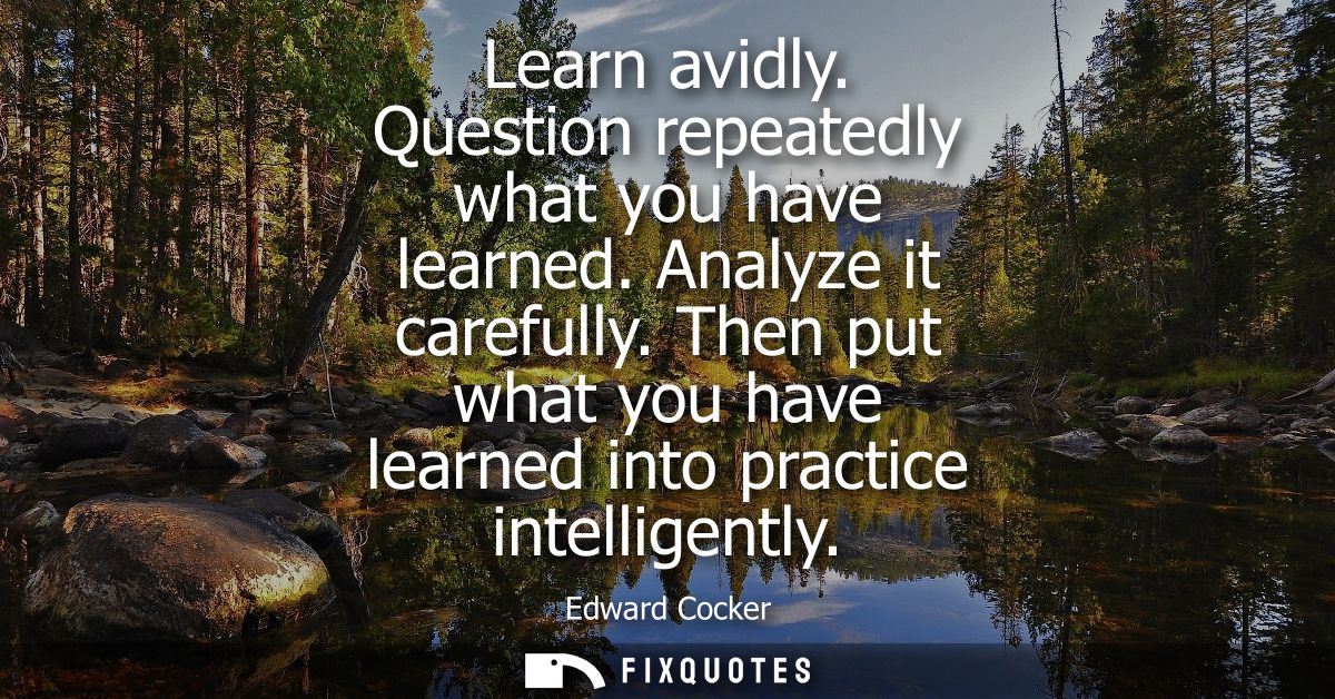Learn avidly. Question repeatedly what you have learned. Analyze it carefully. Then put what you have learned into pract