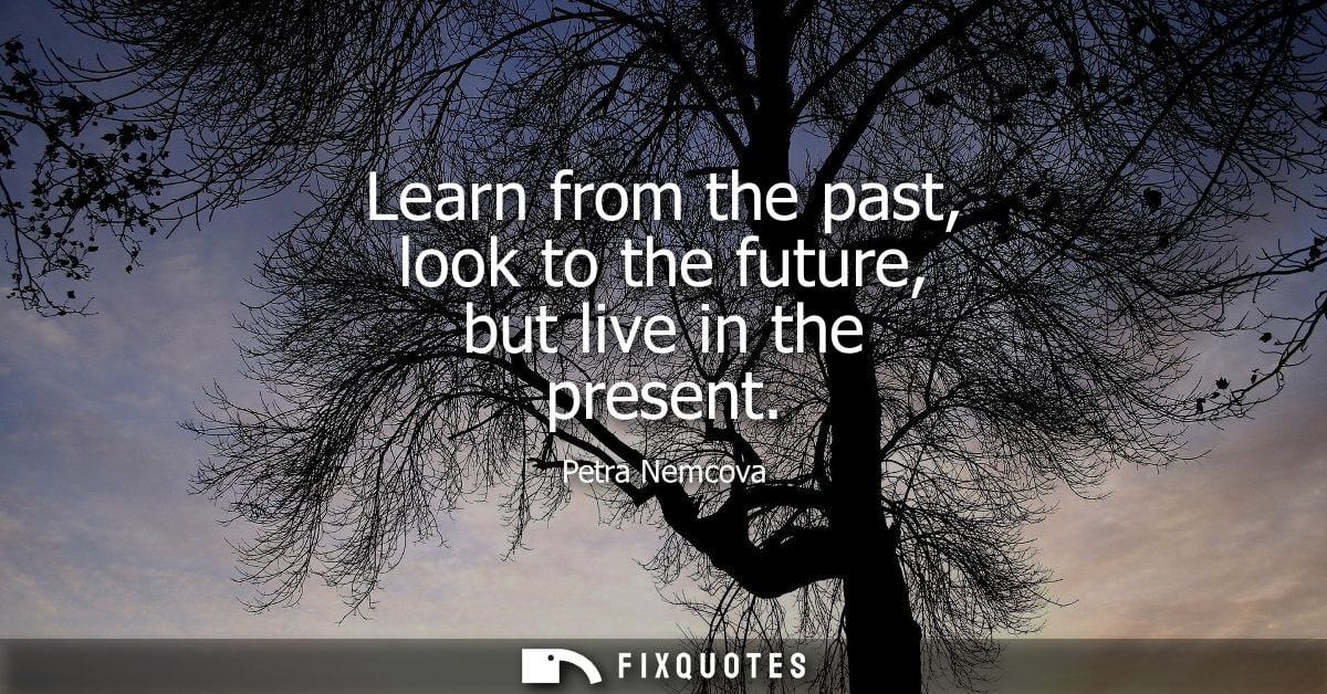Learn from the past, look to the future, but live in the present
