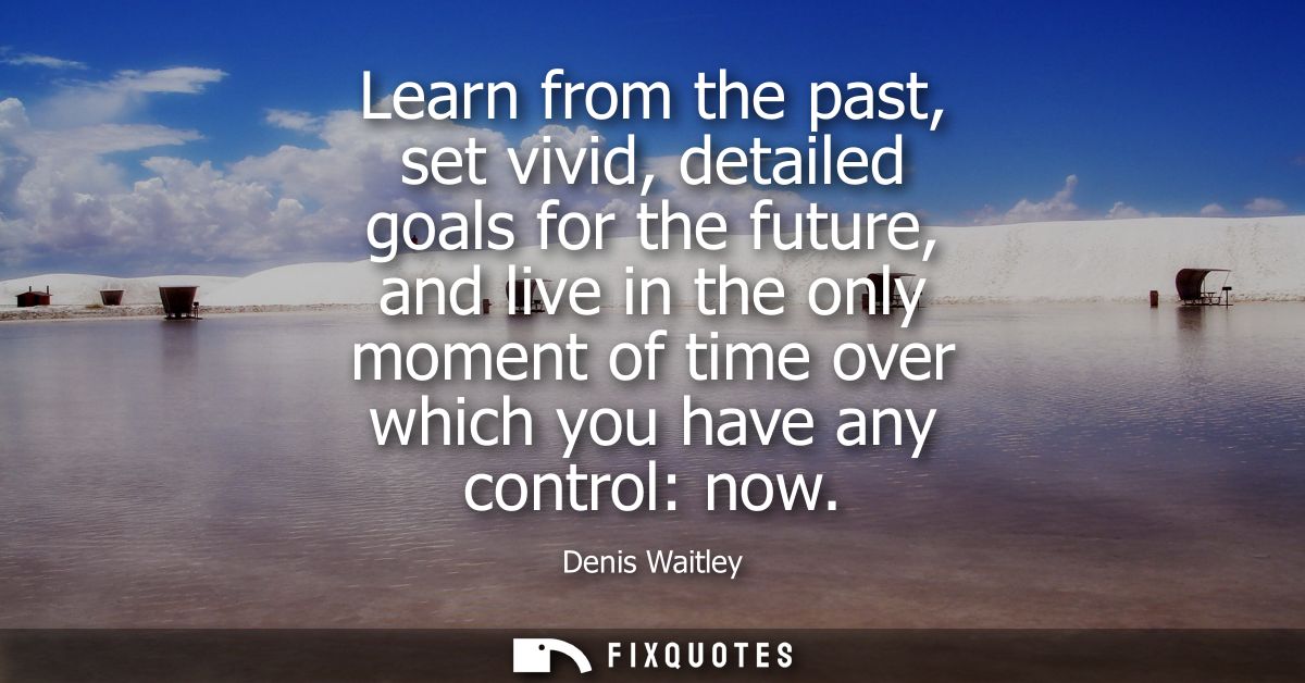 Learn from the past, set vivid, detailed goals for the future, and live in the only moment of time over which you have a