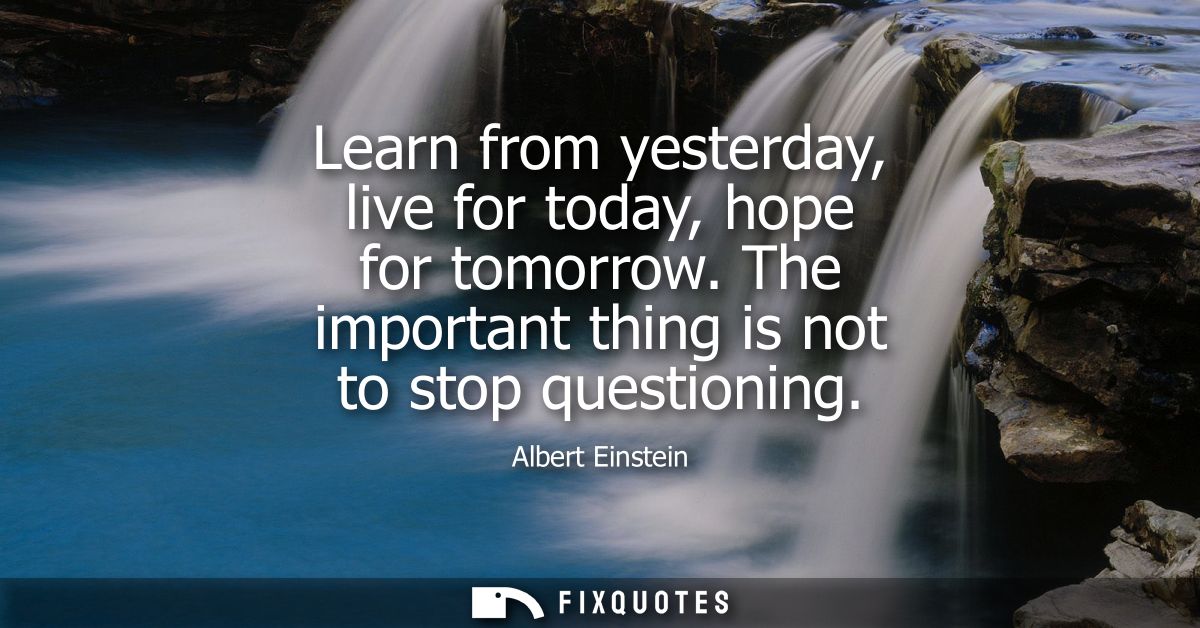 Learn from yesterday, live for today, hope for tomorrow. The important thing is not to stop questioning - Albert Einstei