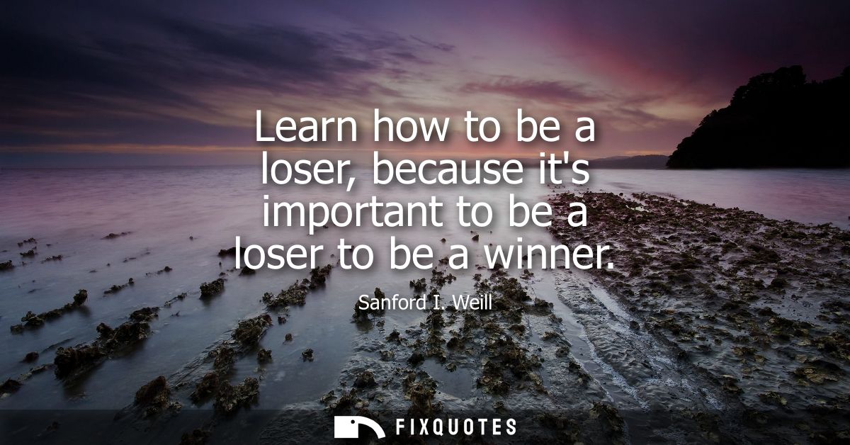 Learn how to be a loser, because its important to be a loser to be a winner