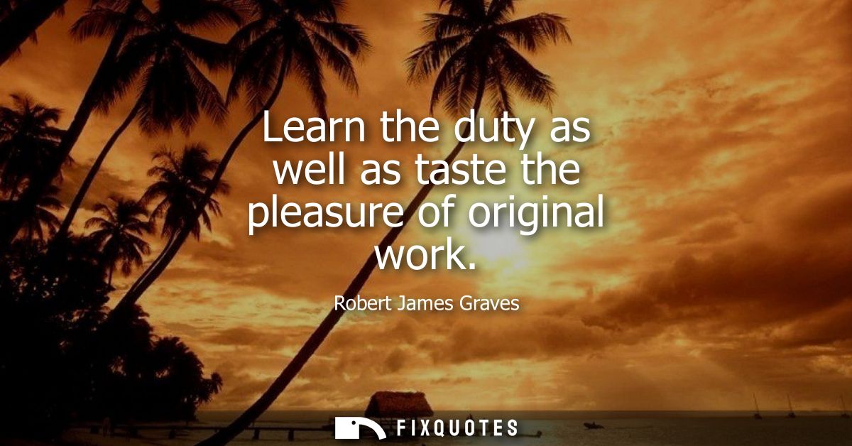 Learn the duty as well as taste the pleasure of original work