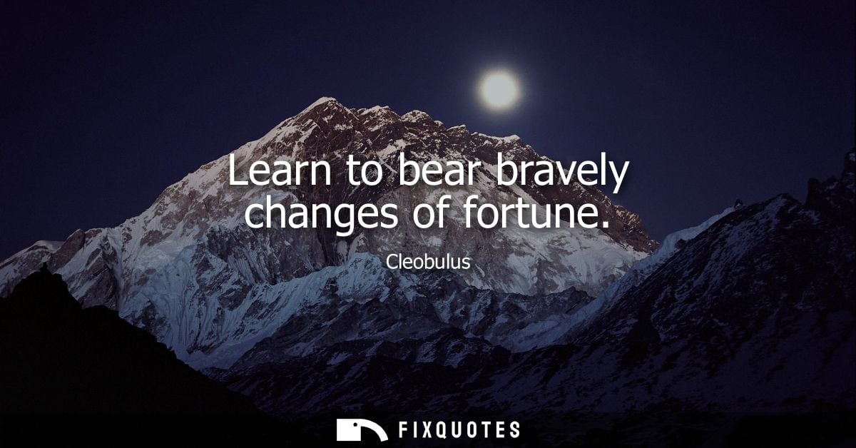 Learn to bear bravely changes of fortune