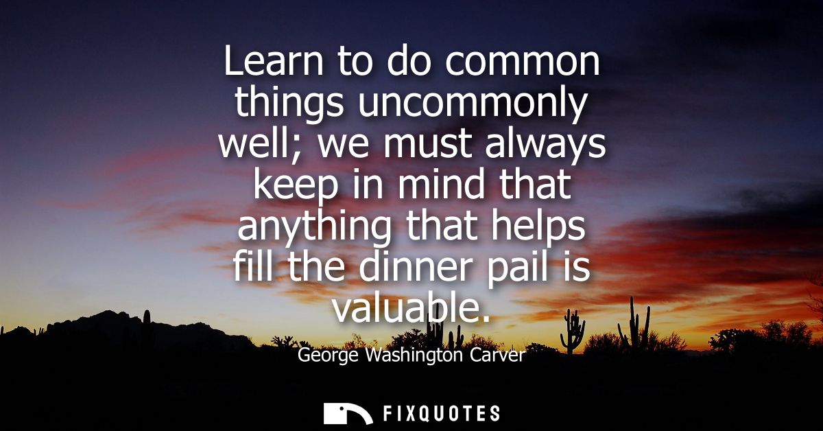 Learn to do common things uncommonly well we must always keep in mind that anything that helps fill the dinner pail is v
