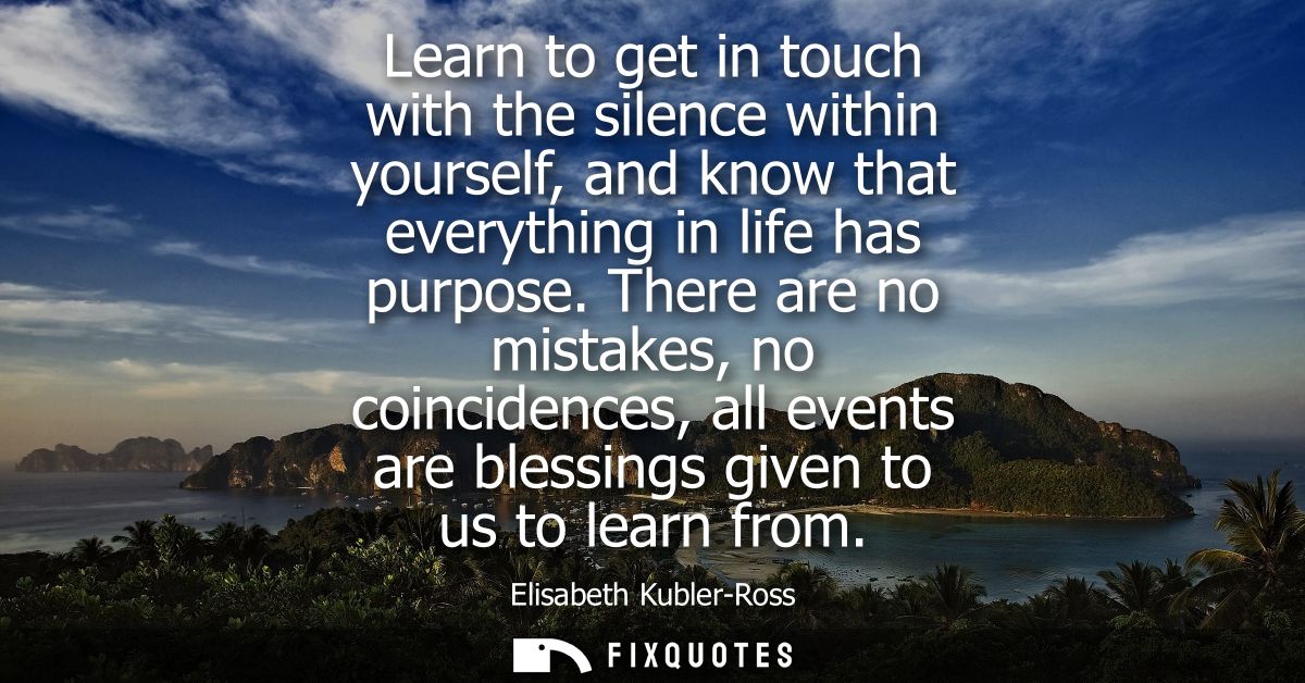Learn to get in touch with the silence within yourself, and know that everything in life has purpose.