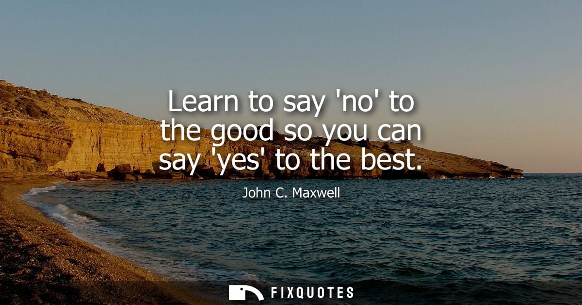 Learn to say no to the good so you can say yes to the best
