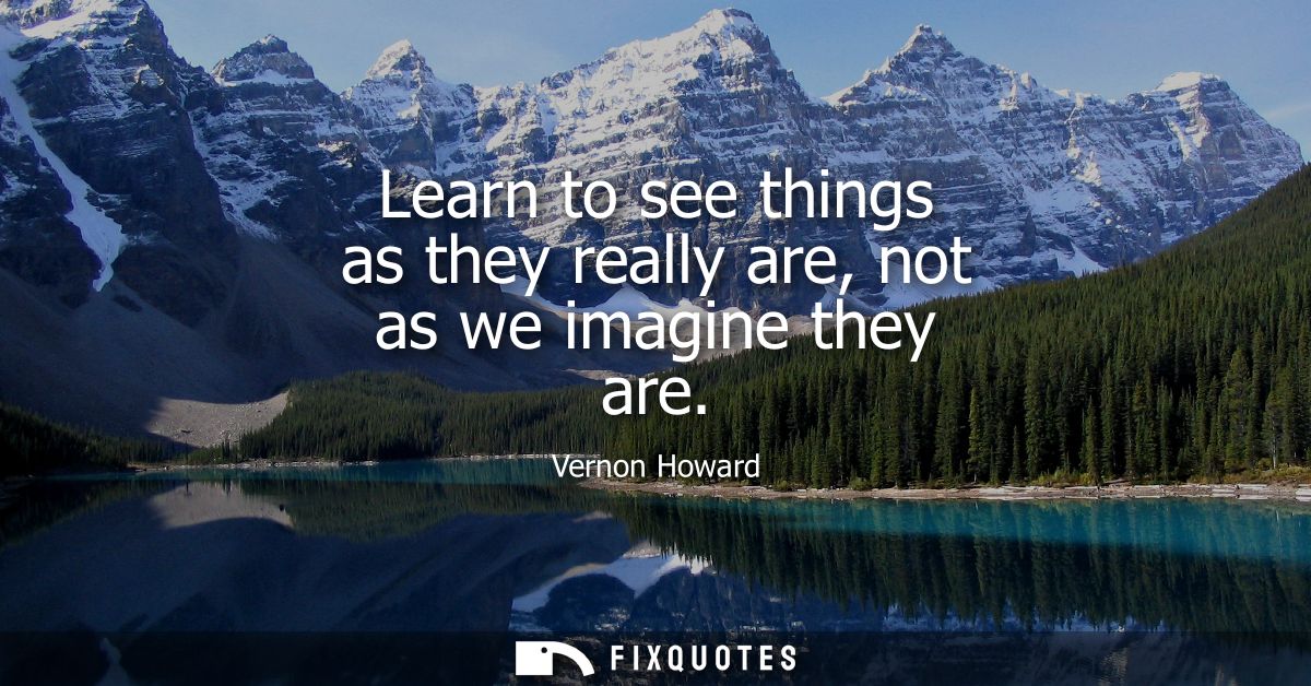 Learn to see things as they really are, not as we imagine they are