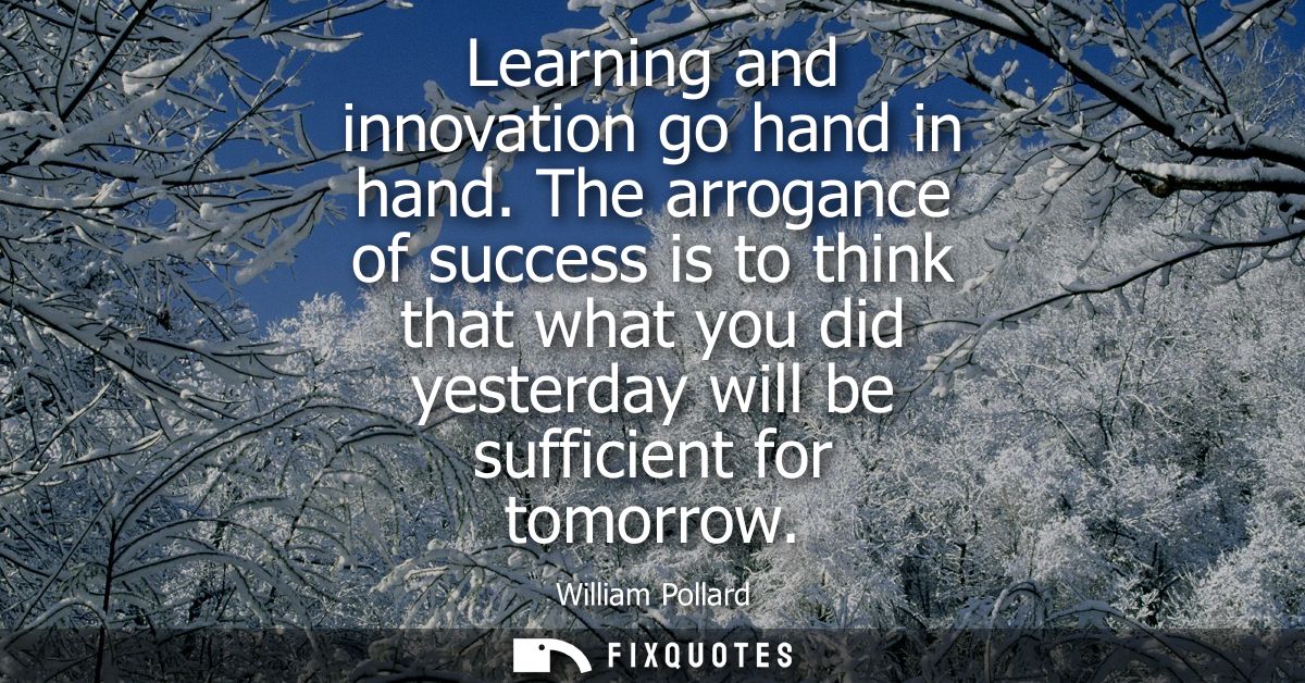 Learning and innovation go hand in hand. The arrogance of success is to think that what you did yesterday will be suffic