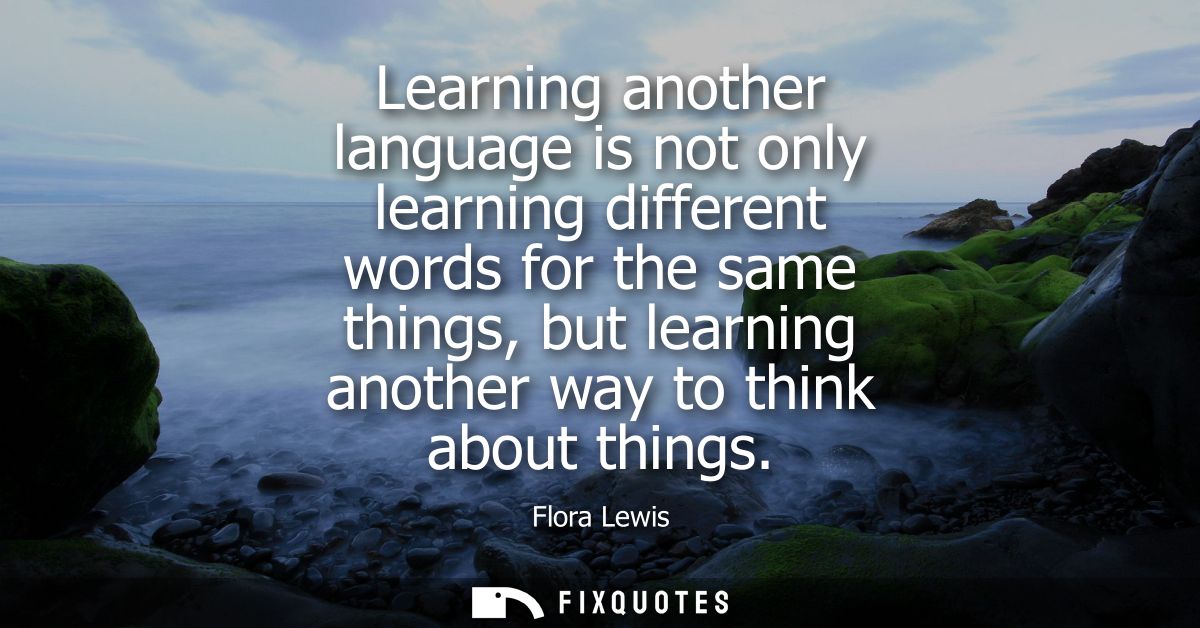 Learning another language is not only learning different words for the same things, but learning another way to think ab