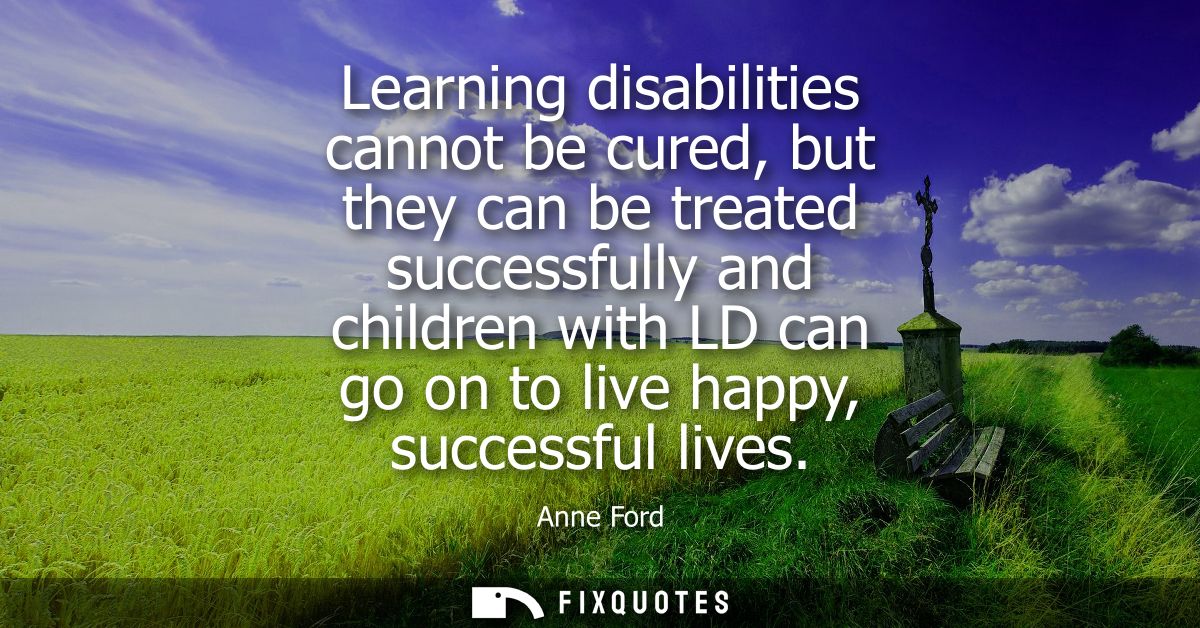 Learning disabilities cannot be cured, but they can be treated successfully and children with LD can go on to live happy
