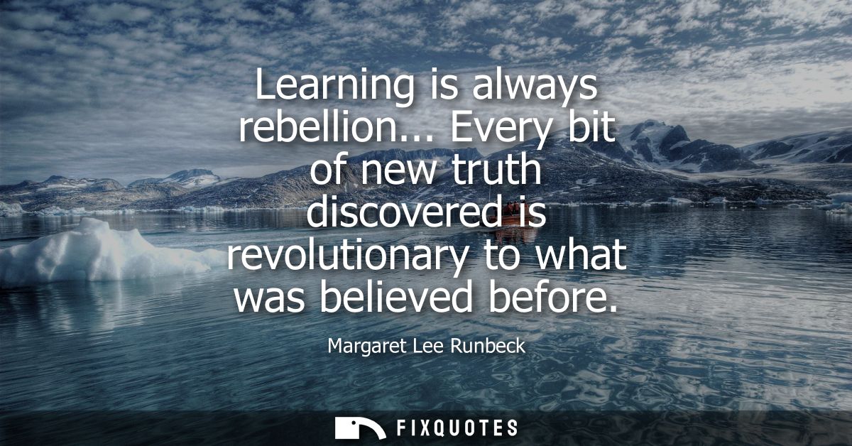 Learning is always rebellion... Every bit of new truth discovered is revolutionary to what was believed before