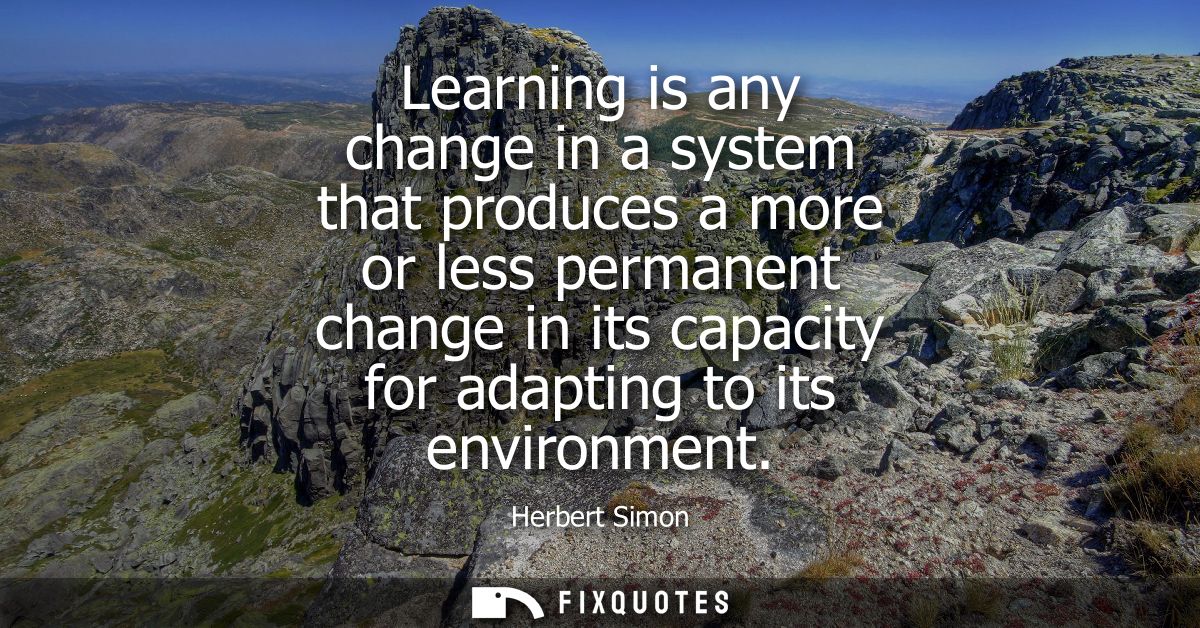 Learning is any change in a system that produces a more or less permanent change in its capacity for adapting to its env