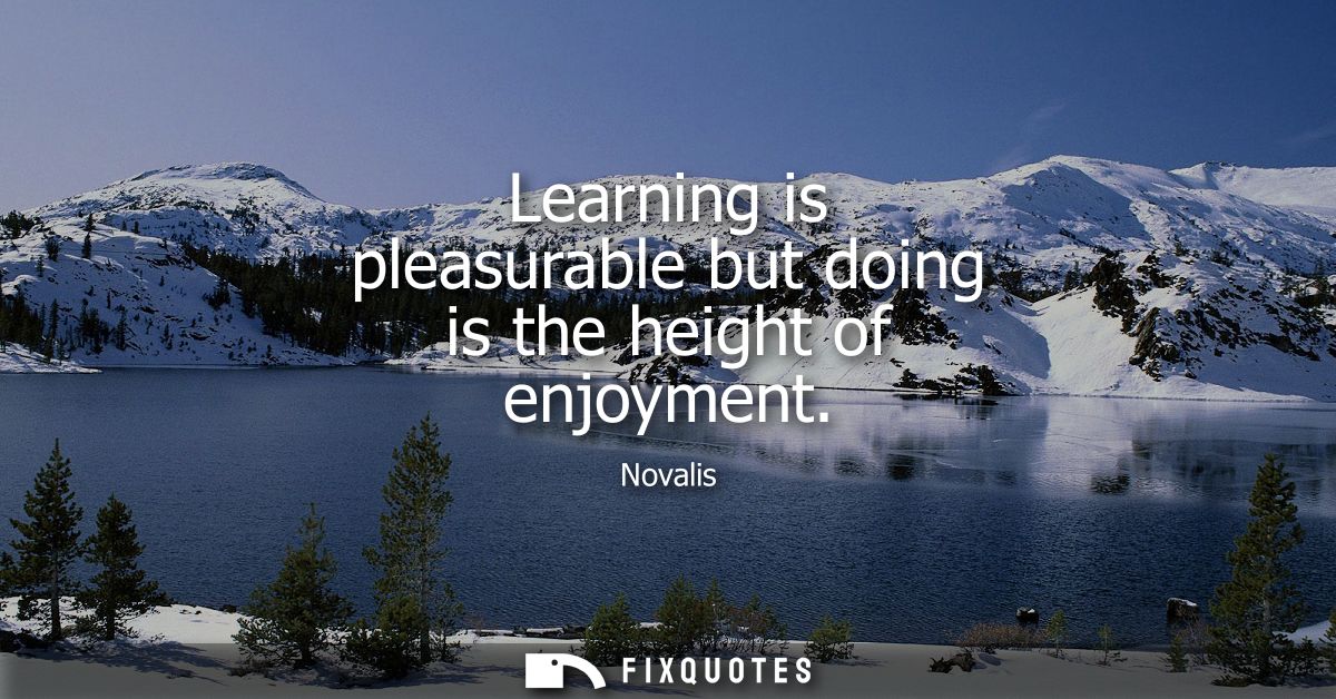 Learning is pleasurable but doing is the height of enjoyment