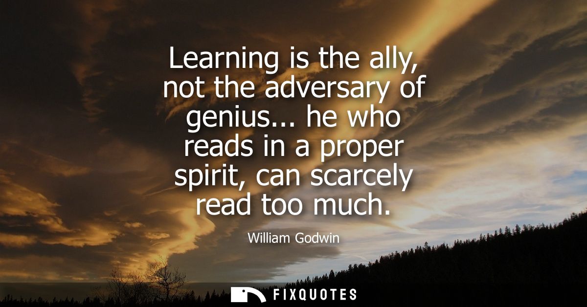 Learning is the ally, not the adversary of genius... he who reads in a proper spirit, can scarcely read too much