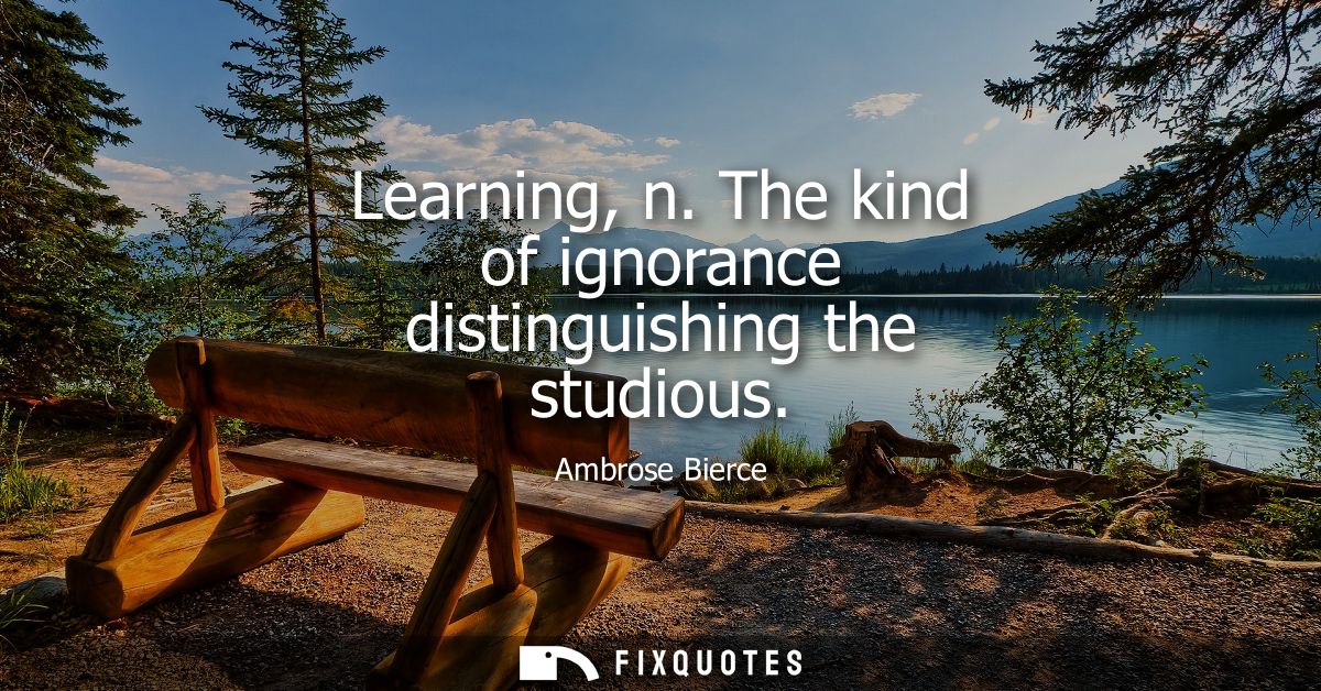 Learning, n. The kind of ignorance distinguishing the studious - Ambrose Bierce