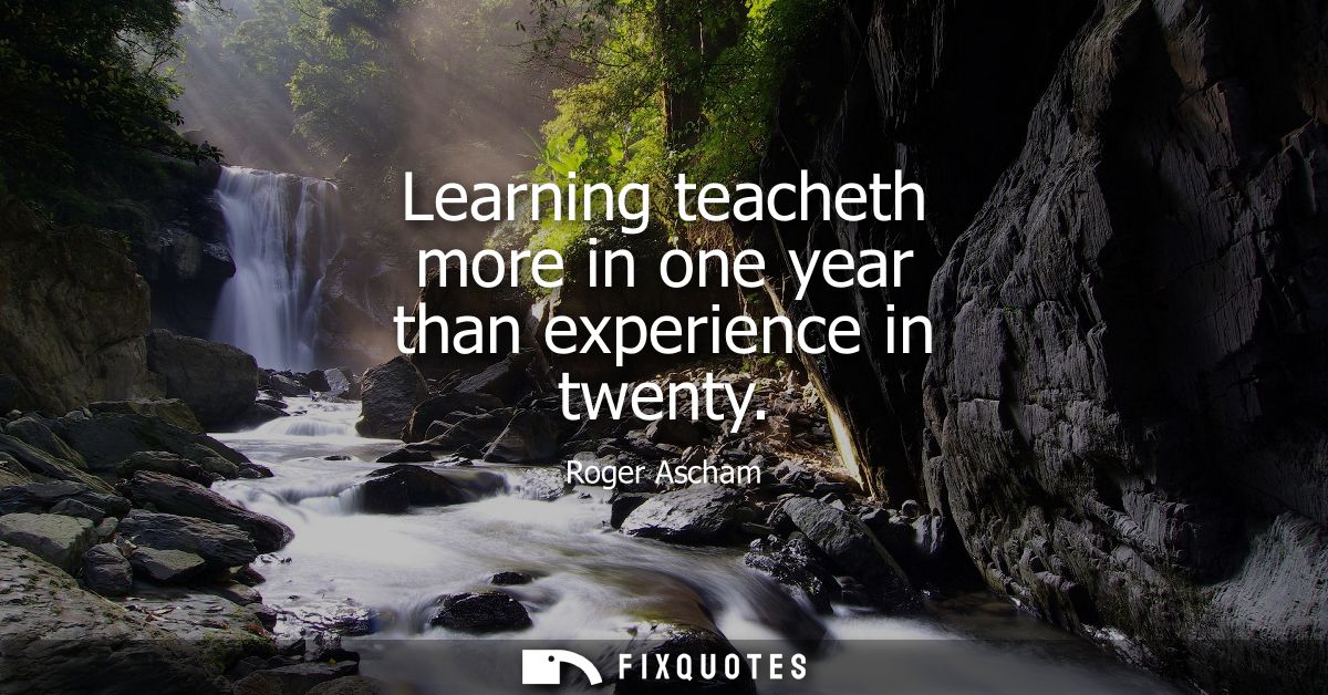 Learning teacheth more in one year than experience in twenty