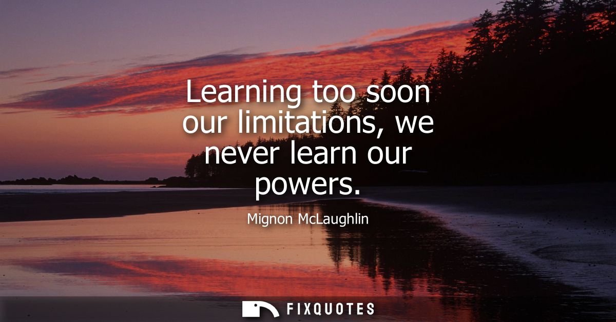 Learning too soon our limitations, we never learn our powers