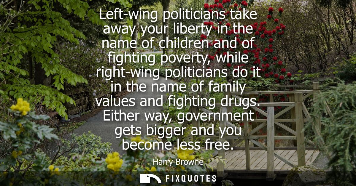 Left-wing politicians take away your liberty in the name of children and of fighting poverty, while right-wing politicia