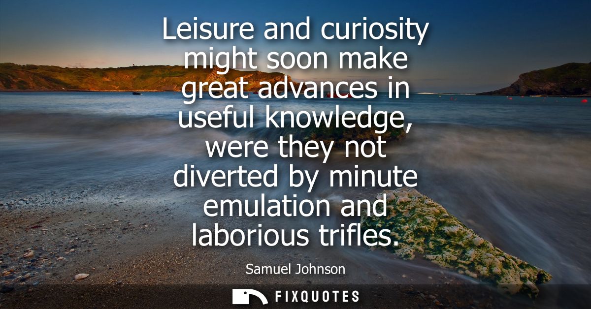 Leisure and curiosity might soon make great advances in useful knowledge, were they not diverted by minute emulation and