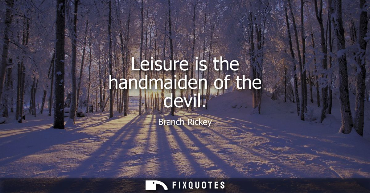 Leisure is the handmaiden of the devil - Branch Rickey