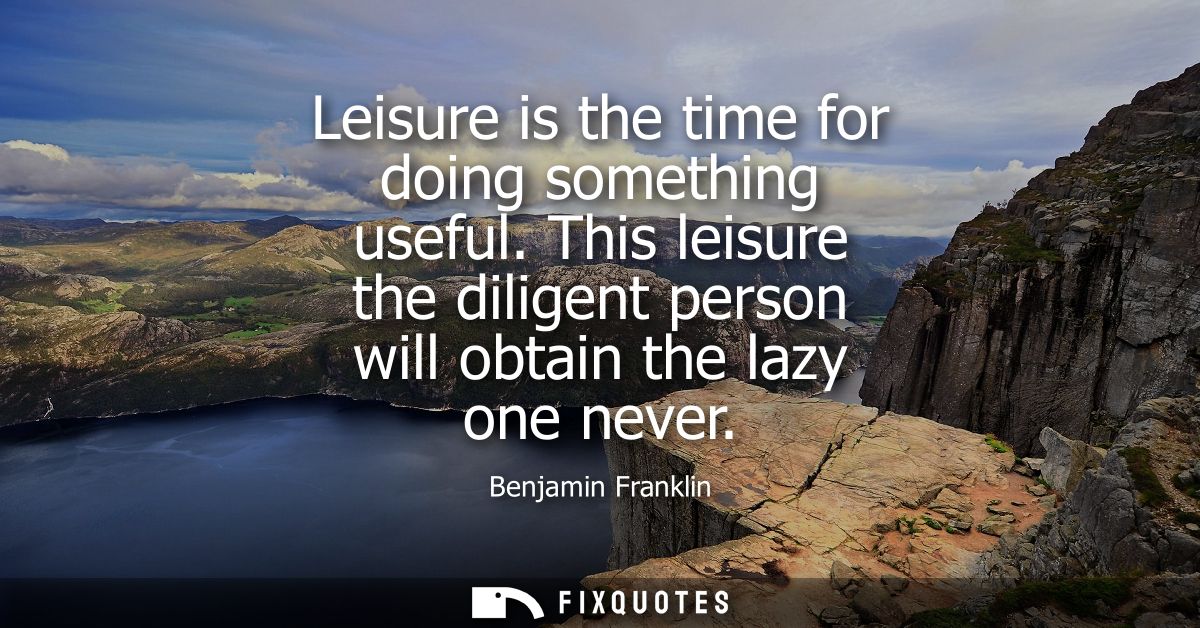 Leisure is the time for doing something useful. This leisure the diligent person will obtain the lazy one never