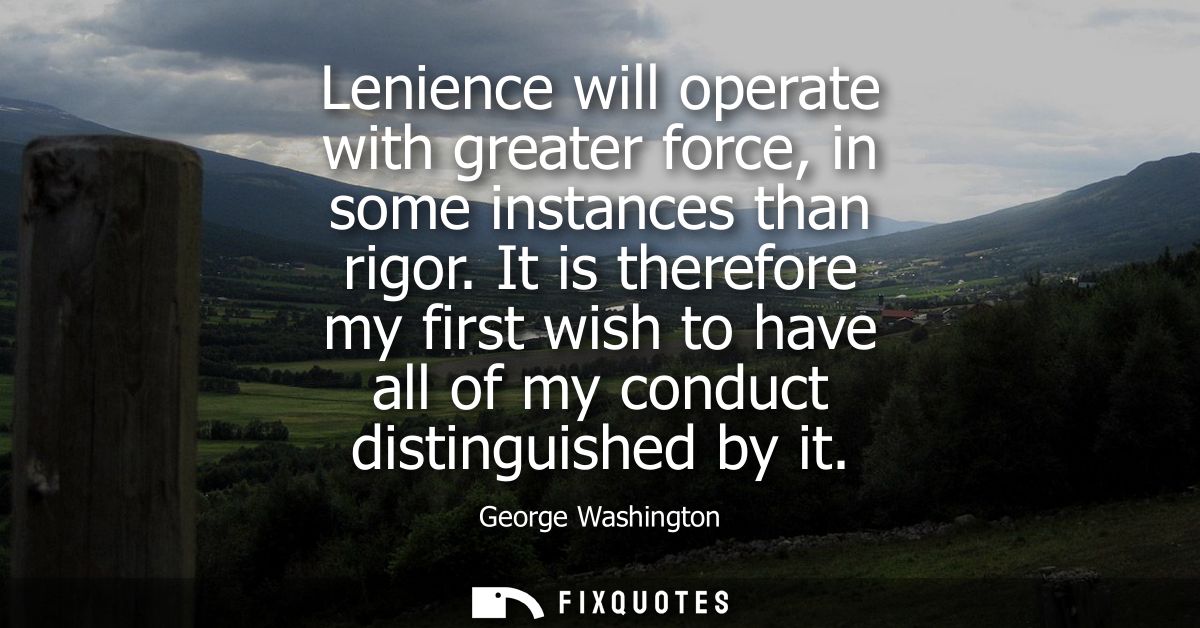 Lenience will operate with greater force, in some instances than rigor. It is therefore my first wish to have all of my 