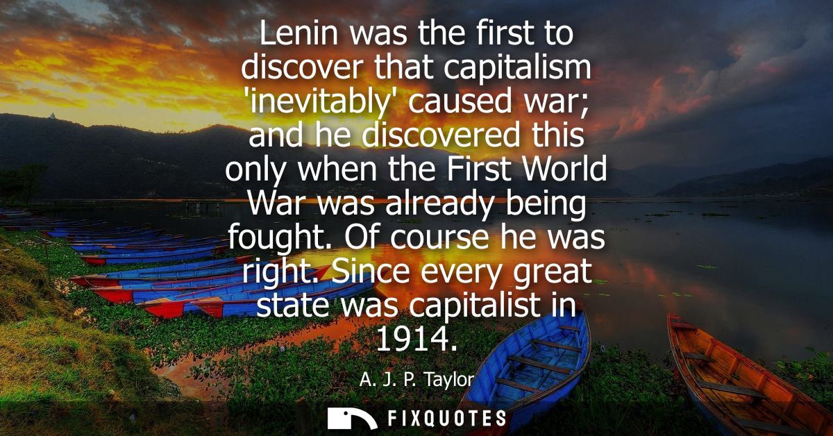 Lenin was the first to discover that capitalism inevitably caused war and he discovered this only when the First World W