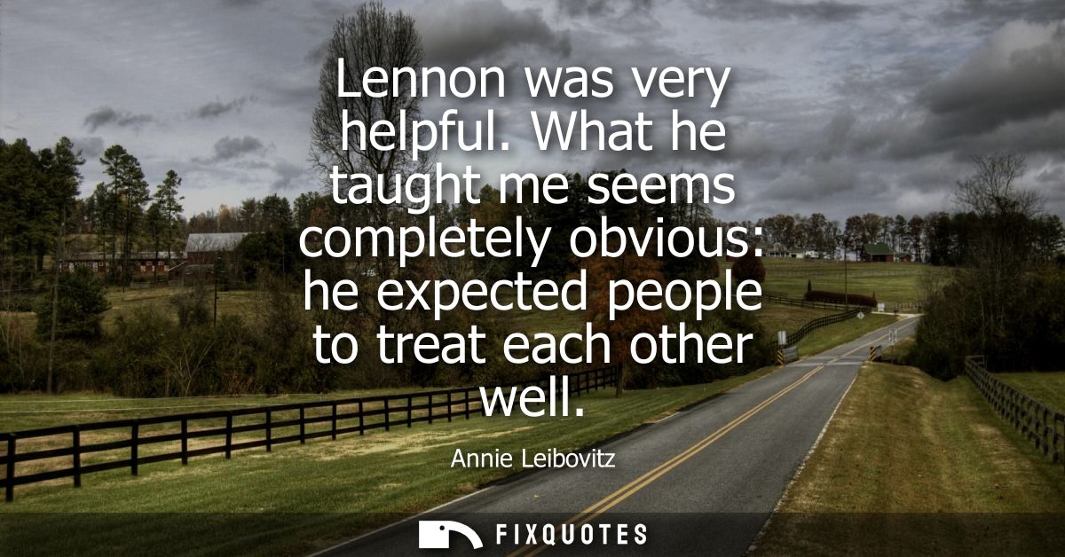 Lennon was very helpful. What he taught me seems completely obvious: he expected people to treat each other well