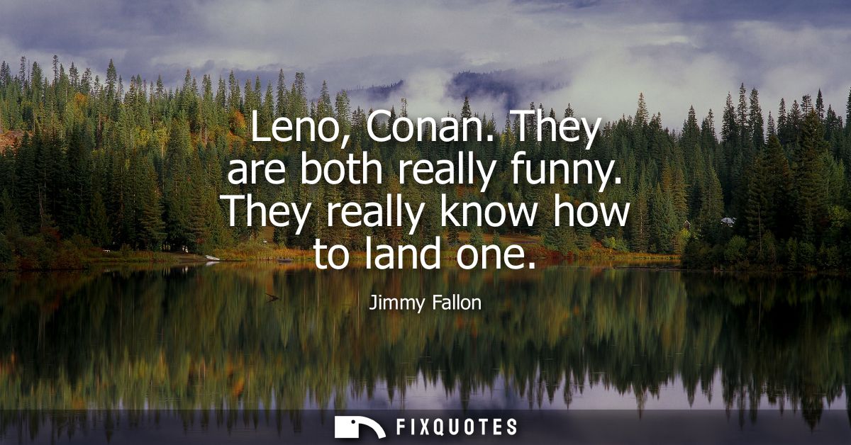 Leno, Conan. They are both really funny. They really know how to land one