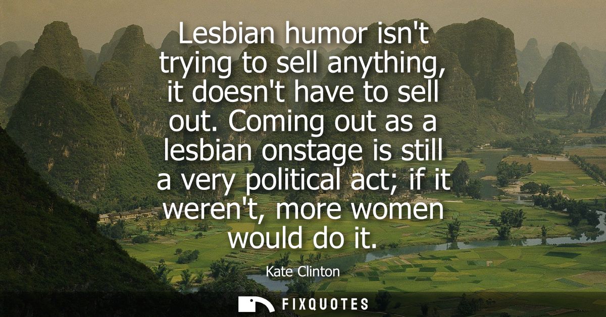 Lesbian humor isnt trying to sell anything, it doesnt have to sell out. Coming out as a lesbian onstage is still a very 