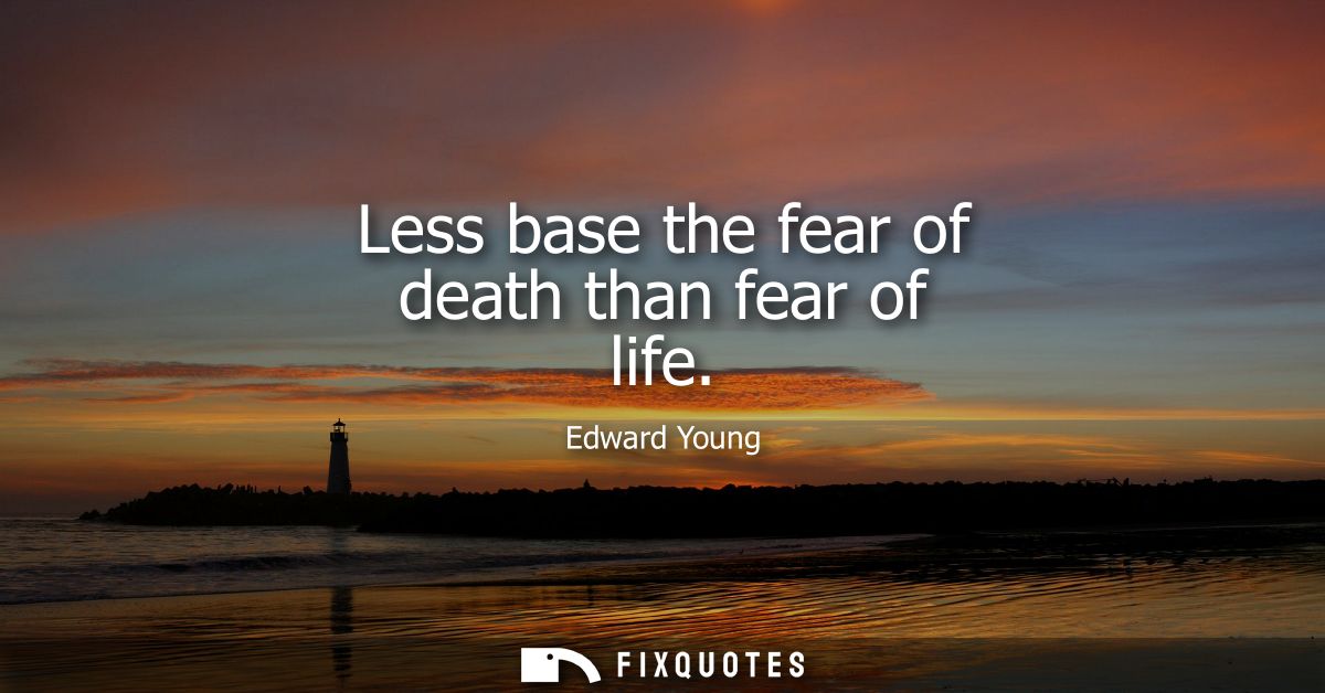 Less base the fear of death than fear of life