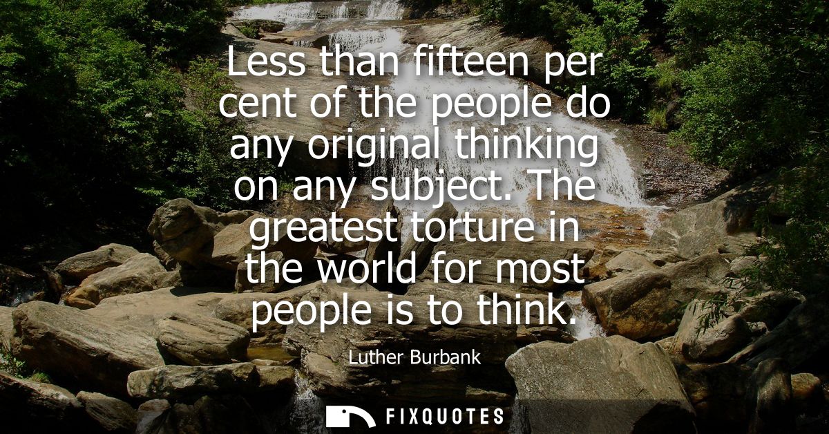 Less than fifteen per cent of the people do any original thinking on any subject. The greatest torture in the world for 
