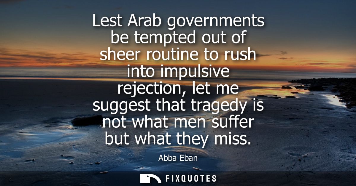 Lest Arab governments be tempted out of sheer routine to rush into impulsive rejection, let me suggest that tragedy is n