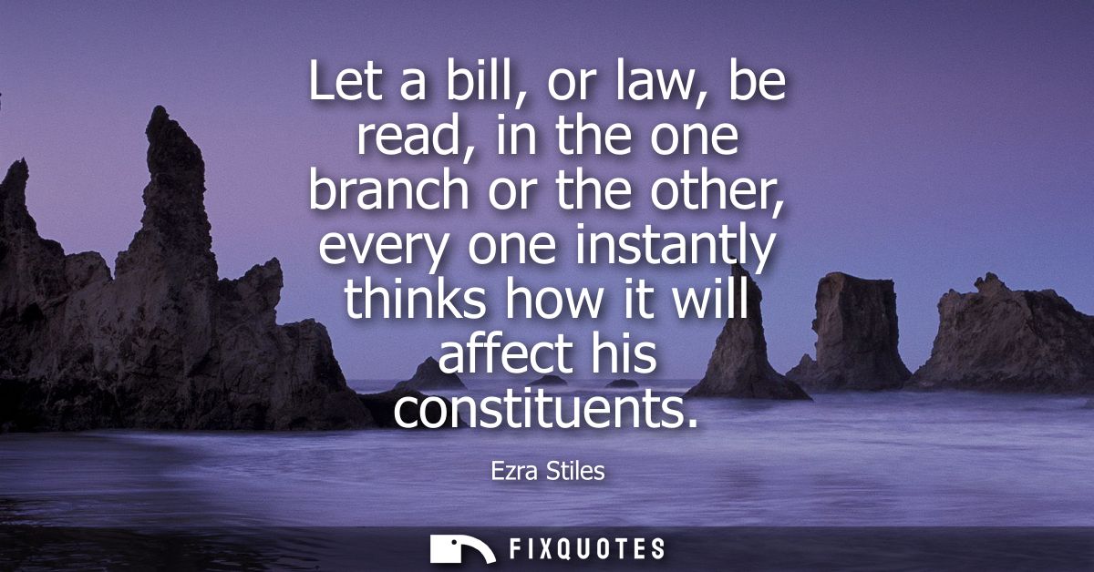 Let a bill, or law, be read, in the one branch or the other, every one instantly thinks how it will affect his constitue