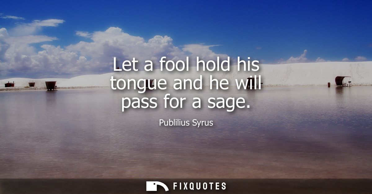 Let a fool hold his tongue and he will pass for a sage