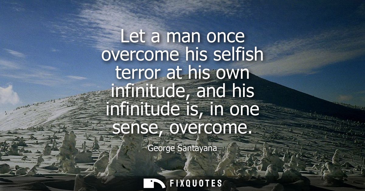 Let a man once overcome his selfish terror at his own infinitude, and his infinitude is, in one sense, overcome