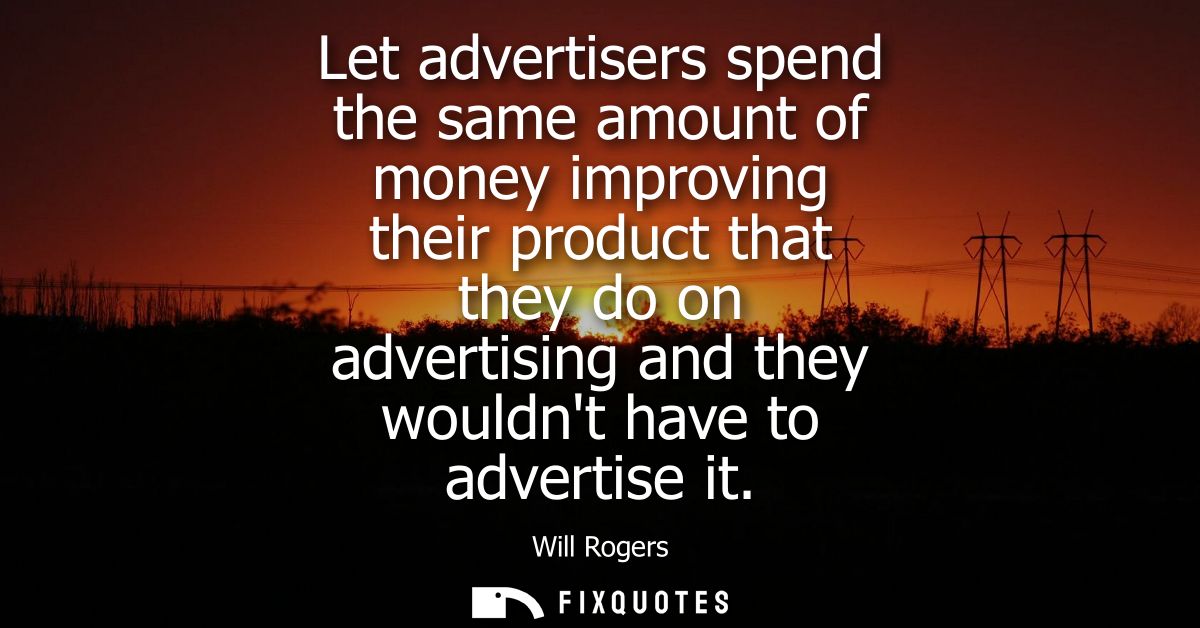 Let advertisers spend the same amount of money improving their product that they do on advertising and they wouldnt have