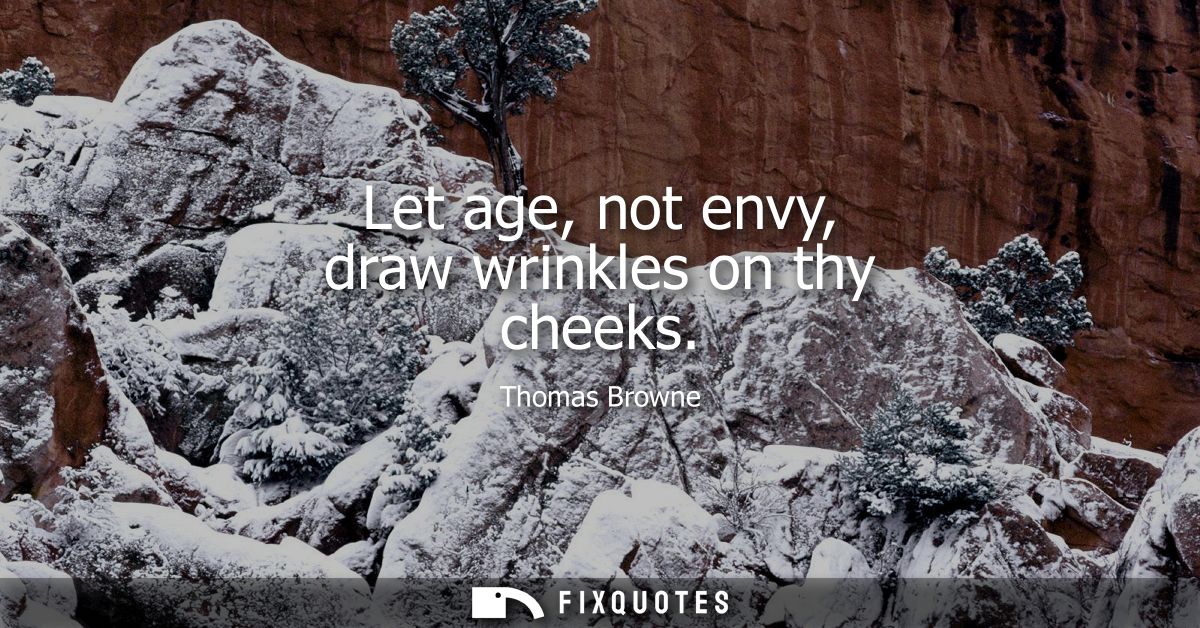Let age, not envy, draw wrinkles on thy cheeks
