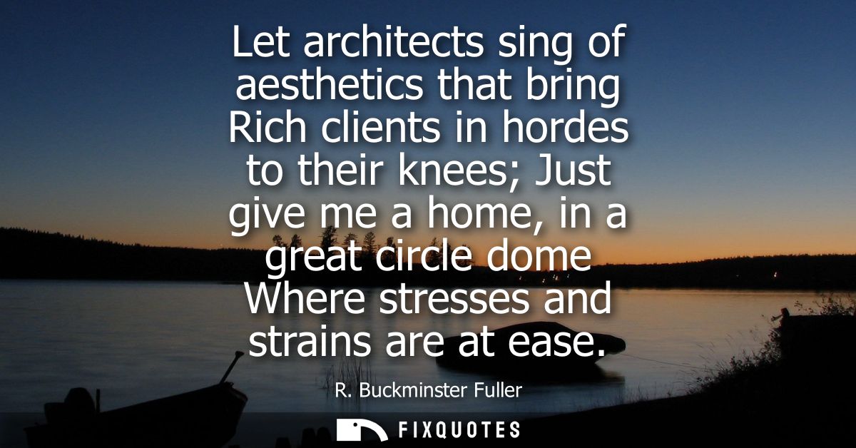 Let architects sing of aesthetics that bring Rich clients in hordes to their knees Just give me a home, in a great circl