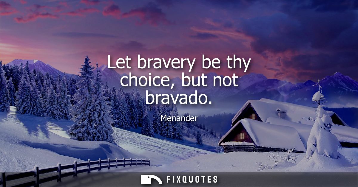 Let bravery be thy choice, but not bravado