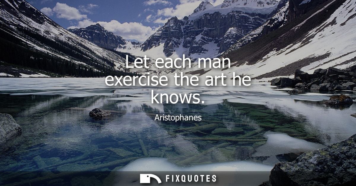 Let each man exercise the art he knows