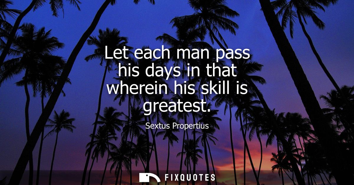 Let each man pass his days in that wherein his skill is greatest