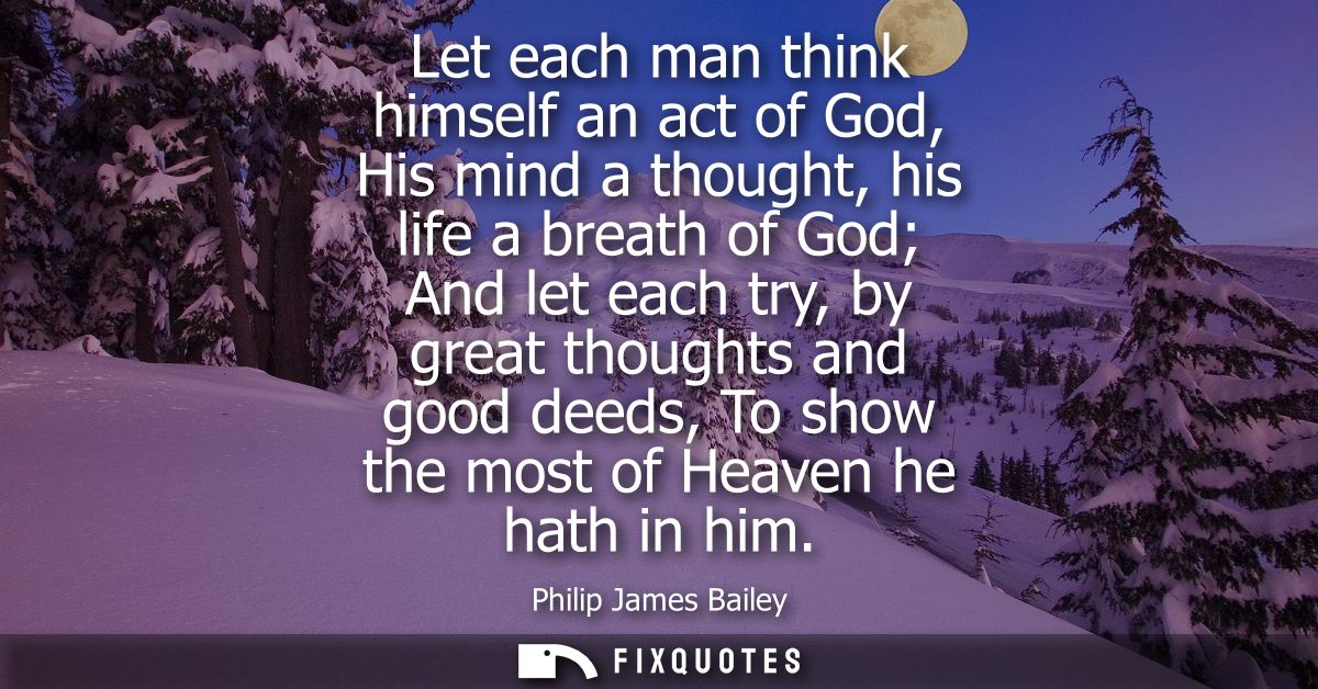 Let each man think himself an act of God, His mind a thought, his life a breath of God And let each try, by great though
