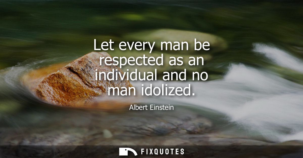 Let every man be respected as an individual and no man idolized