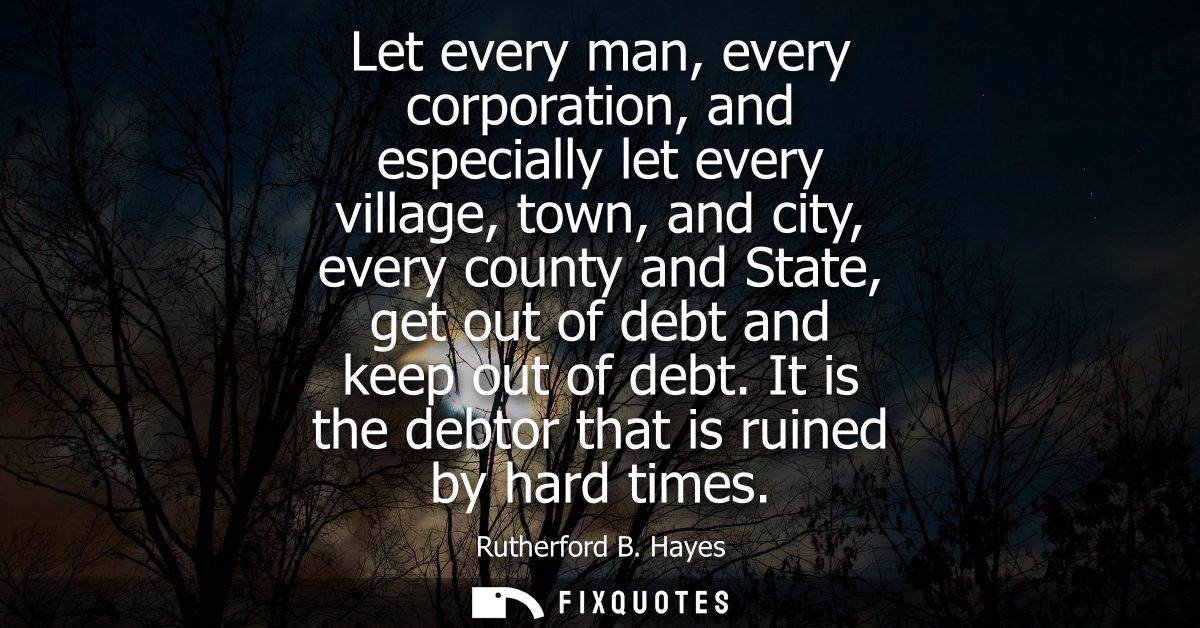 Let every man, every corporation, and especially let every village, town, and city, every county and State, get out of d